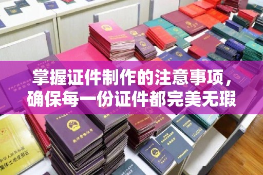 涞源掌握证件制作的注意事项，确保每一份证件都完美无瑕